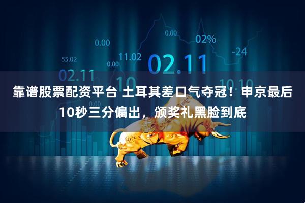 靠谱股票配资平台 土耳其差口气夺冠！申京最后10秒三分偏出，颁奖礼黑脸到底