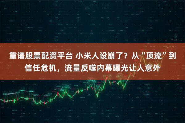 靠谱股票配资平台 小米人设崩了？从“顶流”到信任危机，流量反噬内幕曝光让人意外