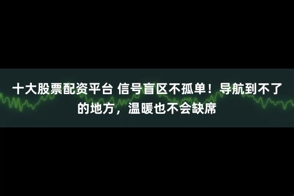 十大股票配资平台 信号盲区不孤单！导航到不了的地方，温暖也不会缺席