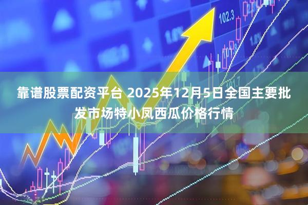 靠谱股票配资平台 2025年12月5日全国主要批发市场特小凤西瓜价格行情