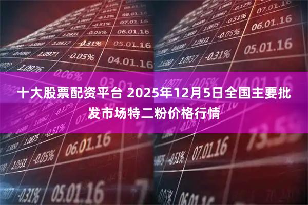 十大股票配资平台 2025年12月5日全国主要批发市场特二粉价格行情
