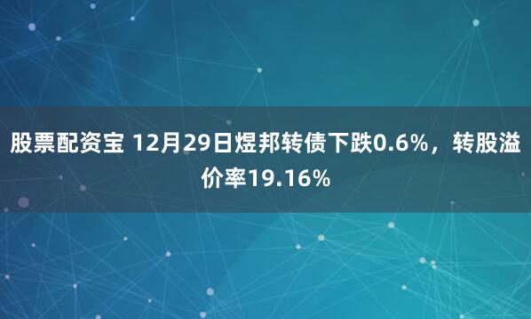 股票配资宝 12月29日煜邦转债下跌0.6%，转股溢价率19.16%